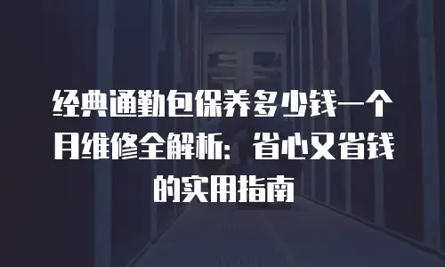 经典通勤包保养多少钱一个月维修全解析：省心又省钱的实用指南