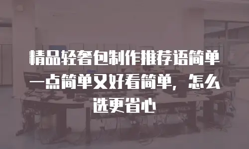 精品轻奢包制作推荐语简单一点简单又好看简单，怎么选更省心