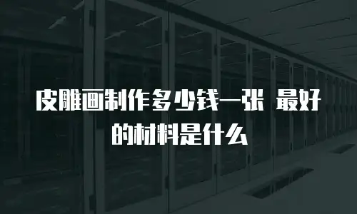 皮雕画制作多少钱一张 最好的材料是什么
