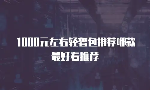 1000元左右轻奢包推荐哪款最好看推荐