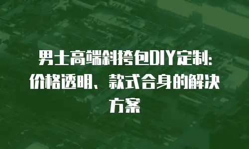 男士高端斜挎包DIY定制：价格透明、款式合身的解决方案