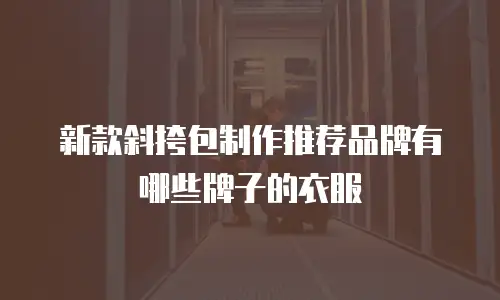 新款斜挎包制作推荐品牌有哪些牌子的衣服