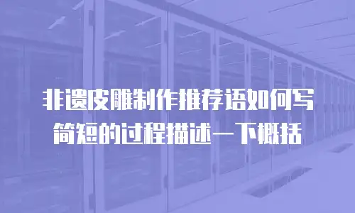 非遗皮雕制作推荐语如何写简短的过程描述一下概括