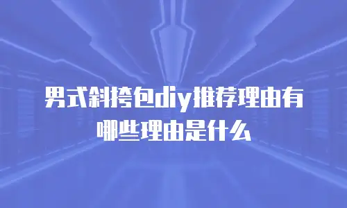 男式斜挎包diy推荐理由有哪些理由是什么