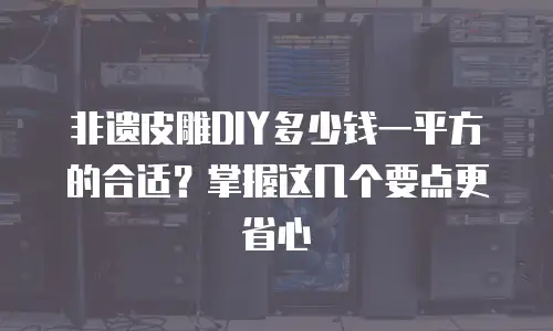 非遗皮雕DIY多少钱一平方的合适？掌握这几个要点更省心