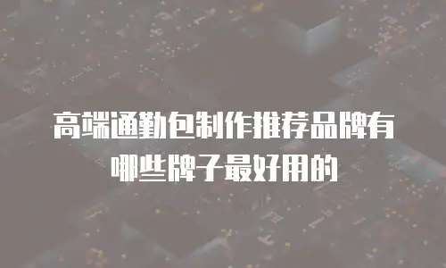 高端通勤包制作推荐品牌有哪些牌子最好用的