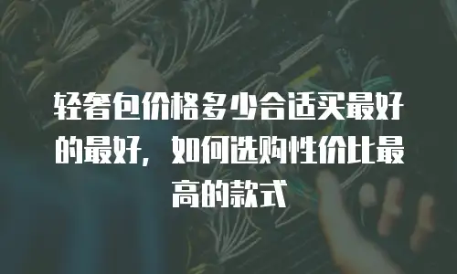 轻奢包价格多少合适买最好的最好，如何选购性价比最高的款式