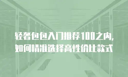 轻奢包包入门推荐100之内，如何精准选择高性价比款式