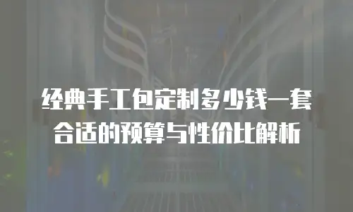 经典手工包定制多少钱一套合适的预算与性价比解析