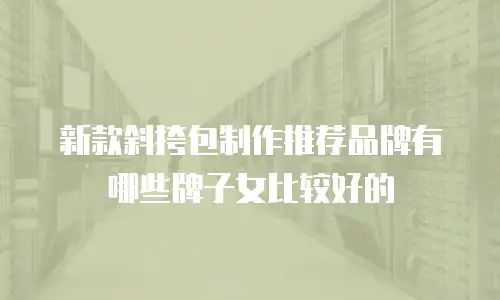 新款斜挎包制作推荐品牌有哪些牌子女比较好的