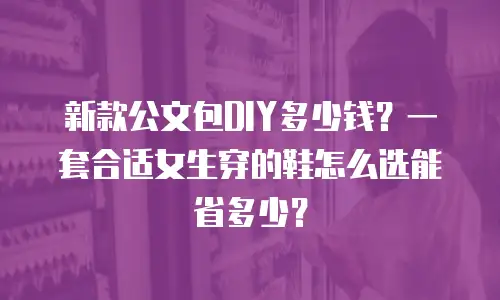 新款公文包DIY多少钱？一套合适女生穿的鞋怎么选能省多少？