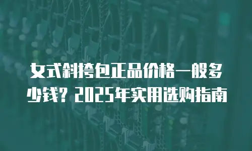 女式斜挎包正品价格一般多少钱？2025年实用选购指南
