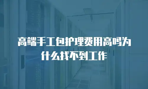 高端手工包护理费用高吗为什么找不到工作