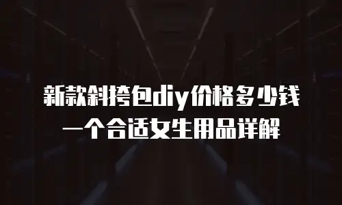 新款斜挎包diy价格多少钱一个合适女生用品详解