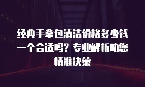 经典手拿包清洁价格多少钱一个合适吗？专业解析助您精准决策