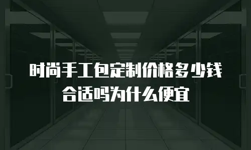时尚手工包定制价格多少钱合适吗为什么便宜