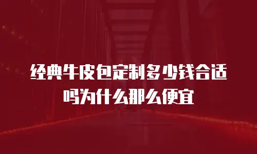 经典牛皮包定制多少钱合适吗为什么那么便宜