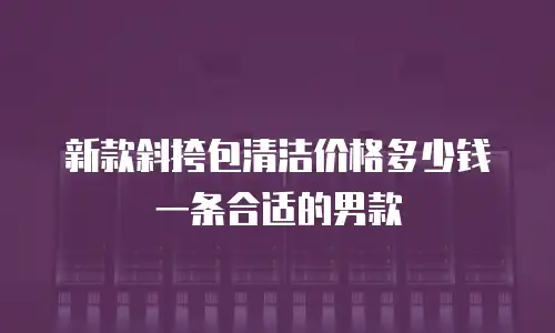 新款斜挎包清洁价格多少钱一条合适的男款