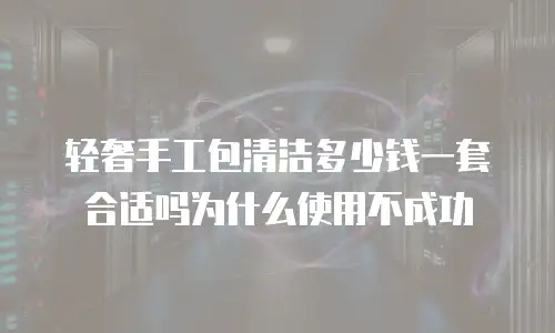 轻奢手工包清洁多少钱一套合适吗为什么使用不成功