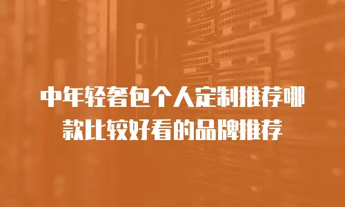 中年轻奢包个人定制推荐哪款比较好看的品牌推荐