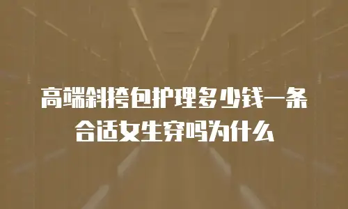 高端斜挎包护理多少钱一条合适女生穿吗为什么
