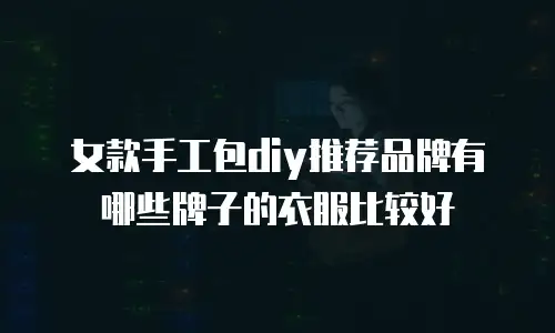 女款手工包diy推荐品牌有哪些牌子的衣服比较好