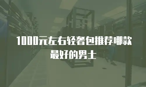 1000元左右轻奢包推荐哪款最好的男士