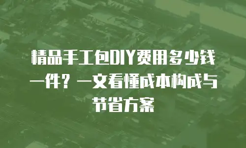 精品手工包DIY费用多少钱一件？一文看懂成本构成与节省方案