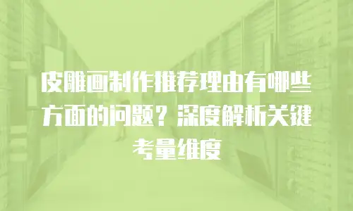 皮雕画制作推荐理由有哪些方面的问题？深度解析关键考量维度