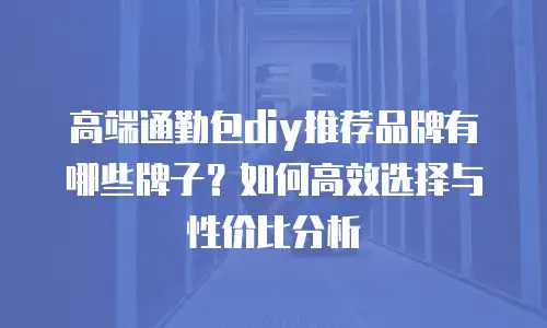高端通勤包diy推荐品牌有哪些牌子？如何高效选择与性价比分析