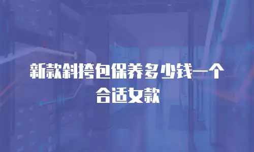 新款斜挎包保养多少钱一个合适女款