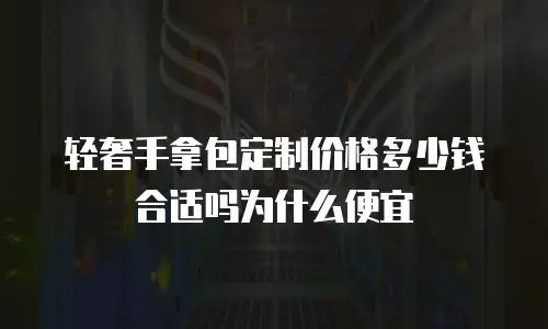 轻奢手拿包定制价格多少钱合适吗为什么便宜
