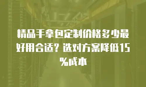 精品手拿包定制价格多少最好用合适？选对方案降低15%成本