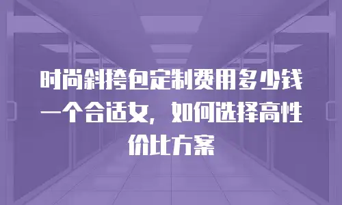 时尚斜挎包定制费用多少钱一个合适女，如何选择高性价比方案