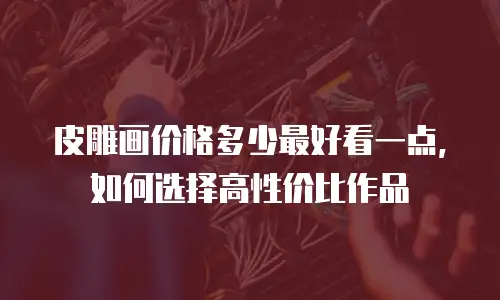 皮雕画价格多少最好看一点，如何选择高性价比作品