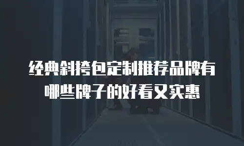 经典斜挎包定制推荐品牌有哪些牌子的好看又实惠