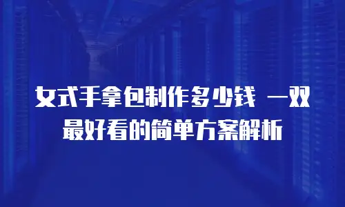 女式手拿包制作多少钱 一双最好看的简单方案解析