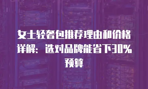 女士轻奢包推荐理由和价格详解：选对品牌能省下30%预算