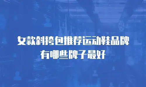 女款斜挎包推荐运动鞋品牌有哪些牌子最好