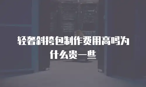 轻奢斜挎包制作费用高吗为什么贵一些