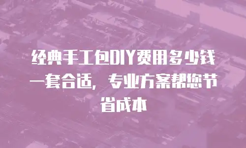 经典手工包DIY费用多少钱一套合适，专业方案帮您节省成本