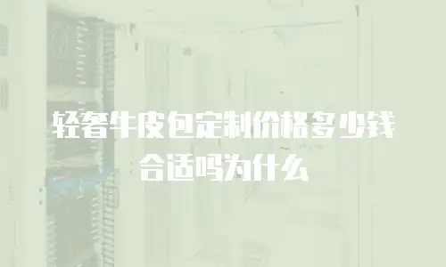 轻奢牛皮包定制价格多少钱合适吗为什么
