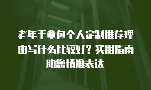 老年手拿包个人定制推荐理由写什么比较好？实用指南助您精准表达