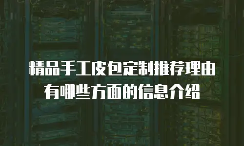 精品手工皮包定制推荐理由有哪些方面的信息介绍
