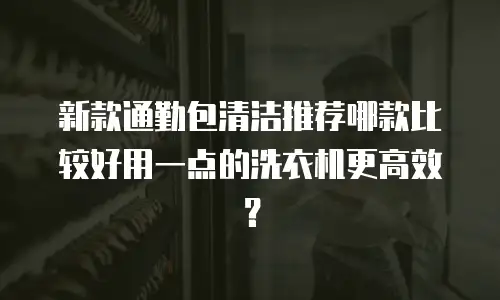新款通勤包清洁推荐哪款比较好用一点的洗衣机更高效？