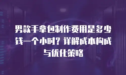 男款手拿包制作费用是多少钱一个小时？详解成本构成与优化策略