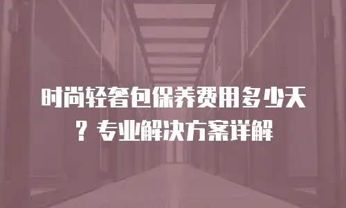 时尚轻奢包保养费用多少天？专业解决方案详解