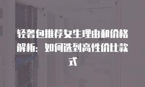 轻奢包推荐女生理由和价格解析：如何选到高性价比款式