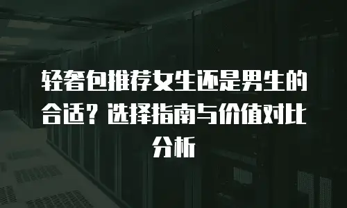 轻奢包推荐女生还是男生的合适？选择指南与价值对比分析