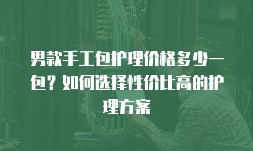 男款手工包护理价格多少一包？如何选择性价比高的护理方案